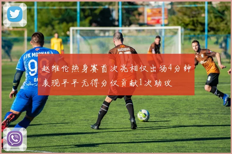 赵维伦热身赛首次亮相仅出场4分钟表现平平无得分仅贡献1次助攻