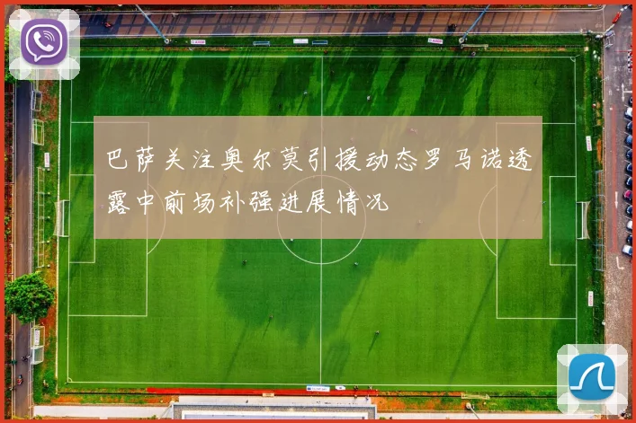 巴萨关注奥尔莫引援动态罗马诺透露中前场补强进展情况