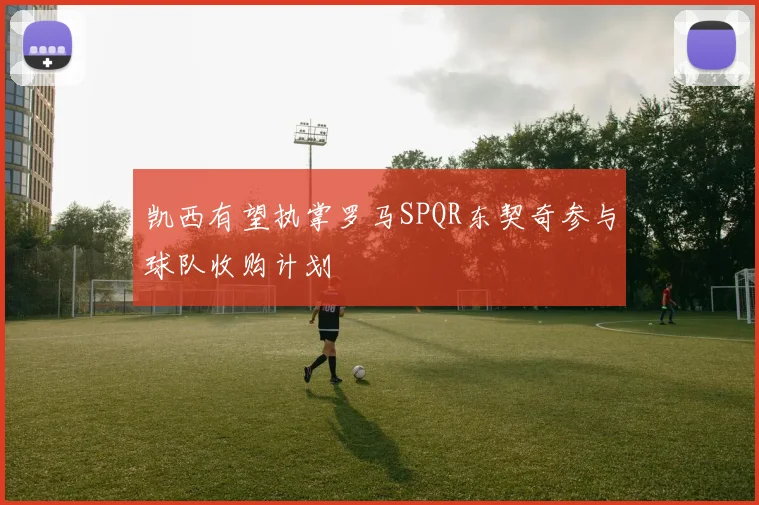 凯西有望执掌罗马SPQR东契奇参与球队收购计划