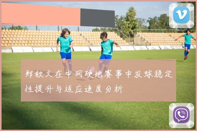 郑钦文在中网硬地赛事中发球稳定性提升与适应速度分析