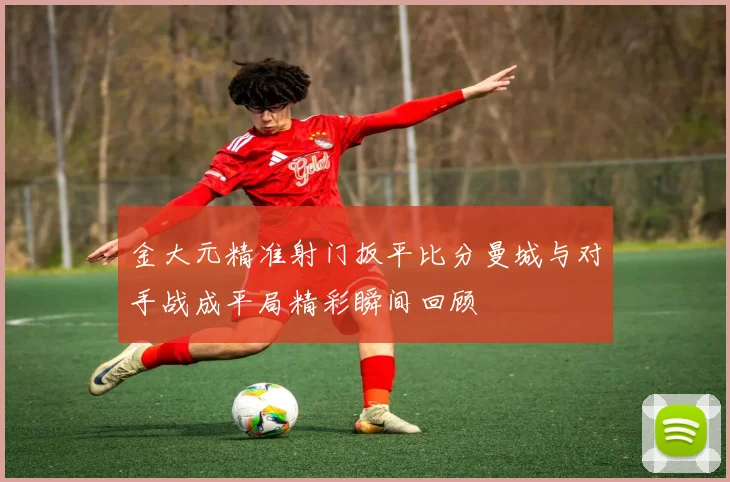 金大元精准射门扳平比分曼城与对手战成平局精彩瞬间回顾