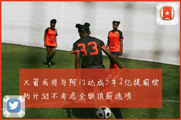 火箭或将与阿门达成5年2亿提前续约计划不考虑全额顶薪选项