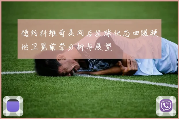 德约科维奇美网后发球状态回暖硬地卫冕前景分析与展望