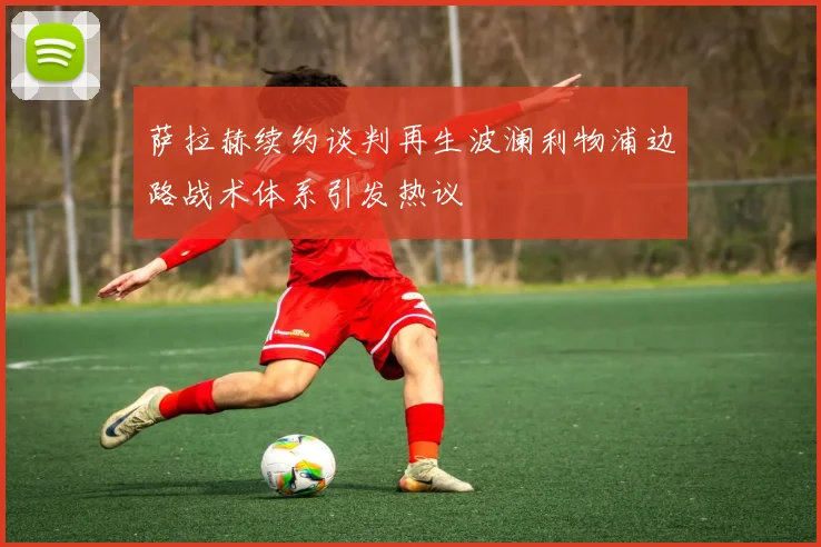 萨拉赫续约谈判再生波澜利物浦边路战术体系引发热议