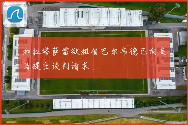 加拉塔萨雷欲租借巴尔韦德已向皇马提出谈判请求