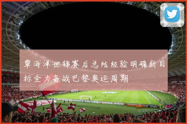 覃海洋世锦赛后总结经验明确新目标全力备战巴黎奥运周期